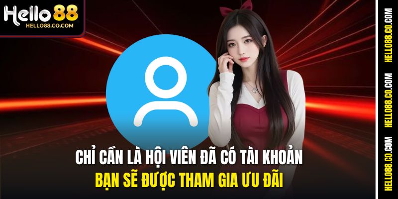 Chỉ cần là hội viên đã có tài khoản, bạn sẽ được tham gia ưu đãi