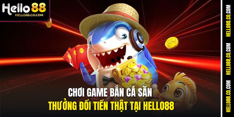 Chơi game bắn cá săn thưởng đổi tiền thật tại Hello88