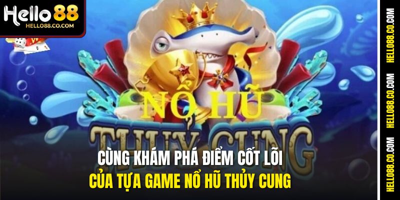 Cùng khám phá điểm cốt lõi của tựa game Nổ Hũ Thủy Cung