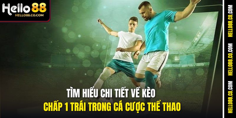 Tìm hiểu chi tiết về kèo chấp 1 trái trong cá cược thể thao